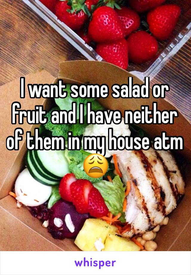 I want some salad or fruit and I have neither of them in my house atm 😩 
