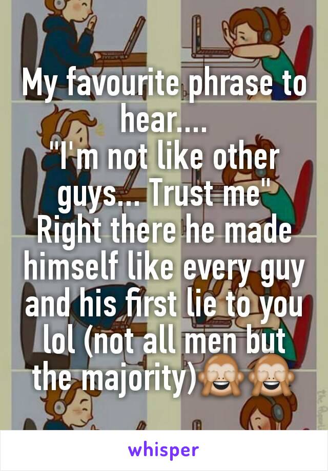 My favourite phrase to hear....
"I'm not like other guys... Trust me"
Right there he made himself like every guy and his first lie to you lol (not all men but the majority)🙈🙈