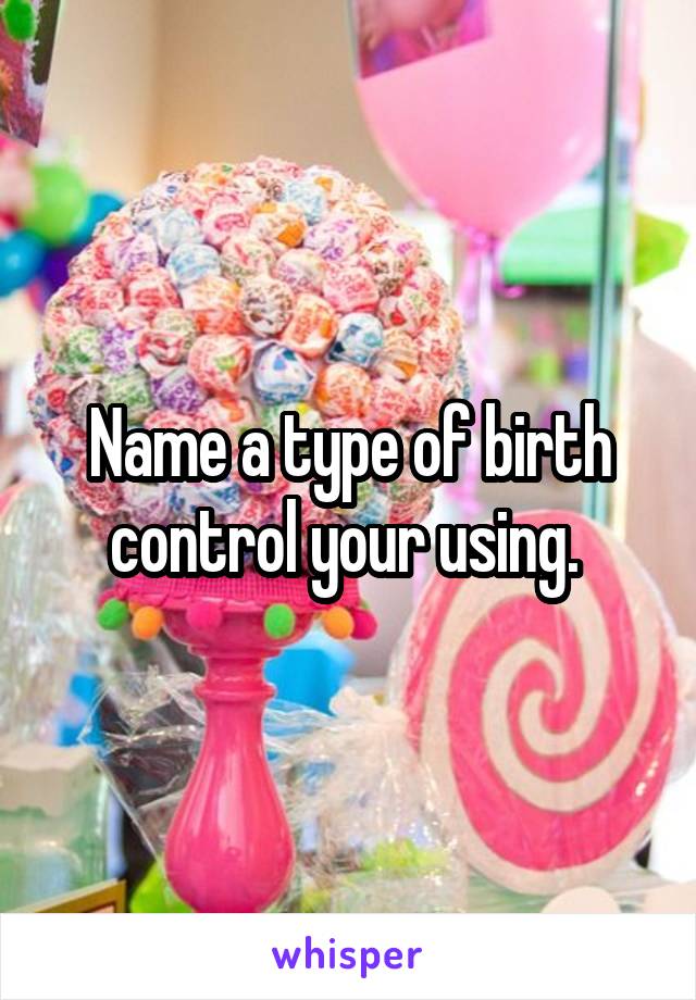 Name a type of birth control your using. 