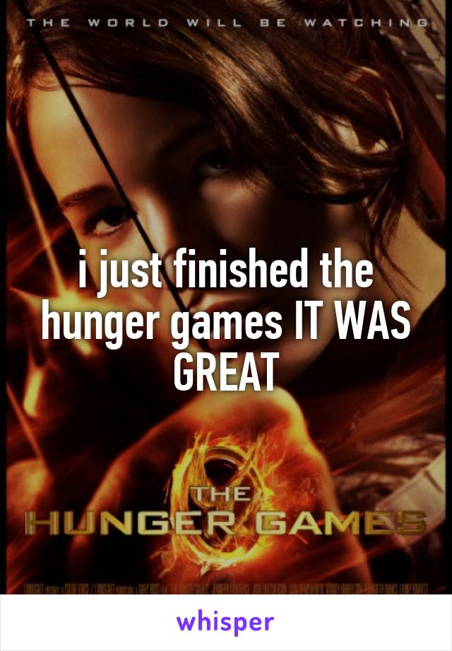 i just finished the hunger games IT WAS GREAT