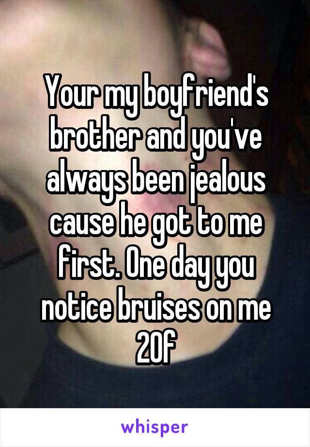 Your my boyfriend's brother and you've always been jealous cause he got to me first. One day you notice bruises on me
20f