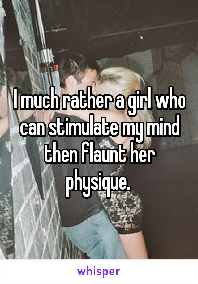 I much rather a girl who can stimulate my mind then flaunt her physique. 