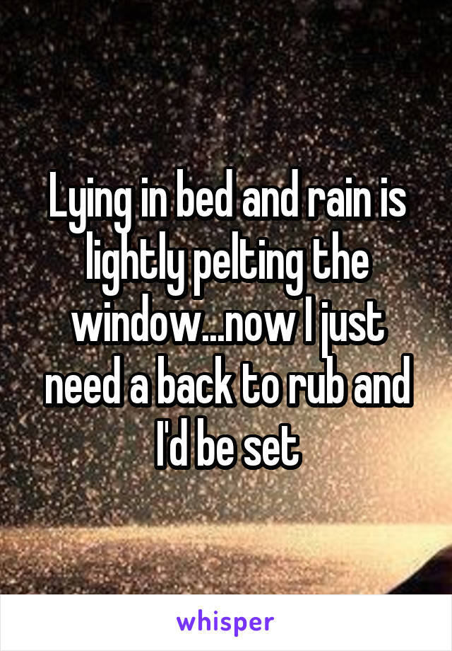 Lying in bed and rain is lightly pelting the window...now I just need a back to rub and I'd be set