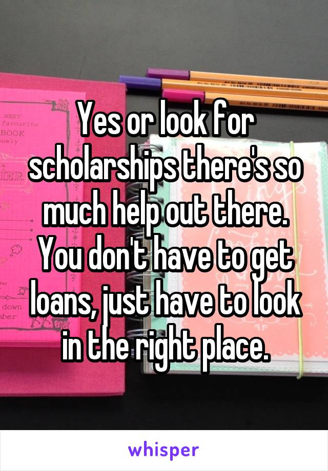 Yes or look for scholarships there's so much help out there. You don't have to get loans, just have to look in the right place.