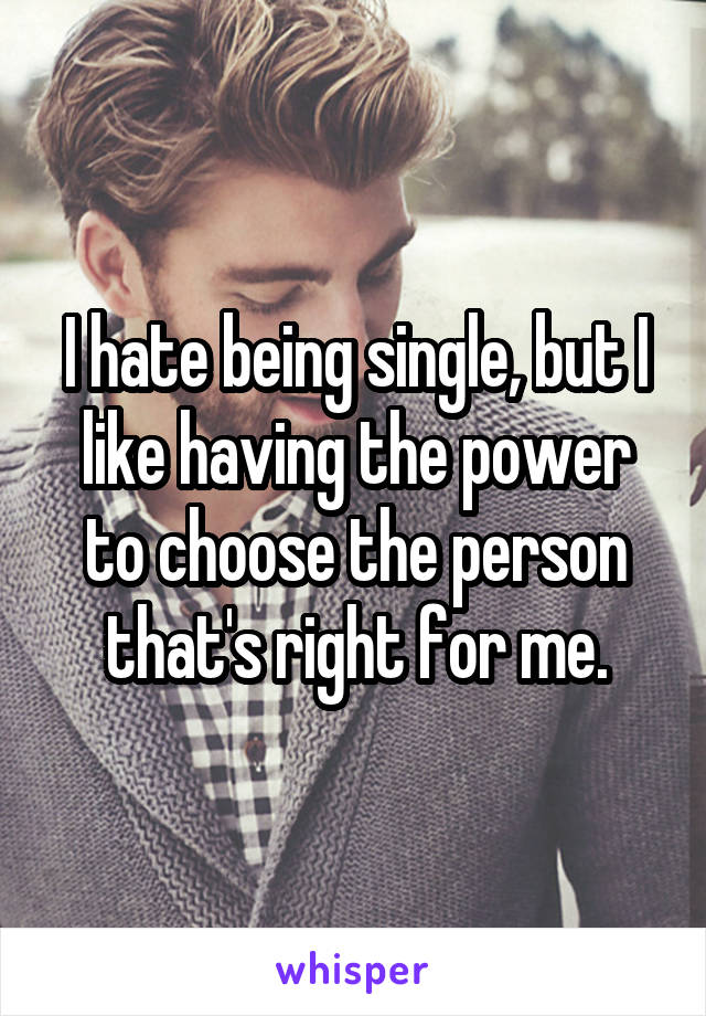 I hate being single, but I like having the power to choose the person that's right for me.