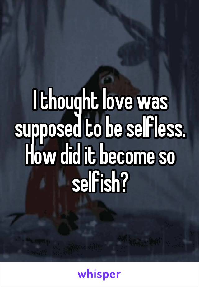 I thought love was supposed to be selfless. How did it become so selfish?