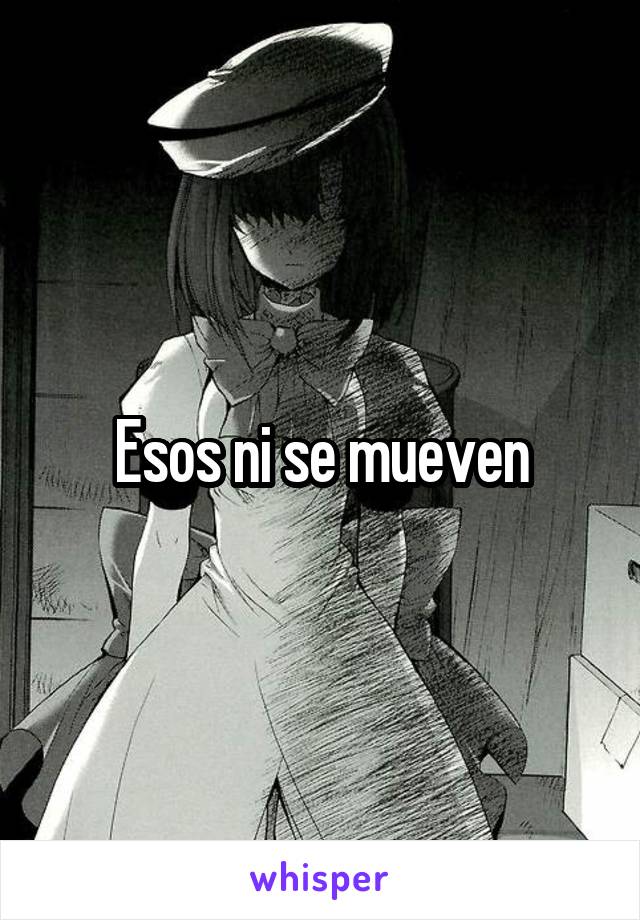 Esos ni se mueven