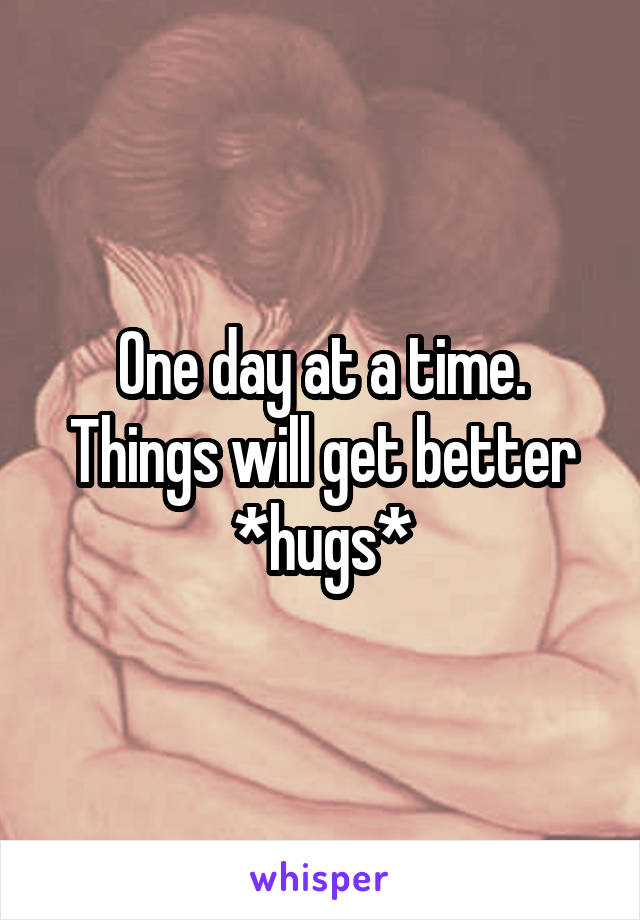 One day at a time. Things will get better *hugs*