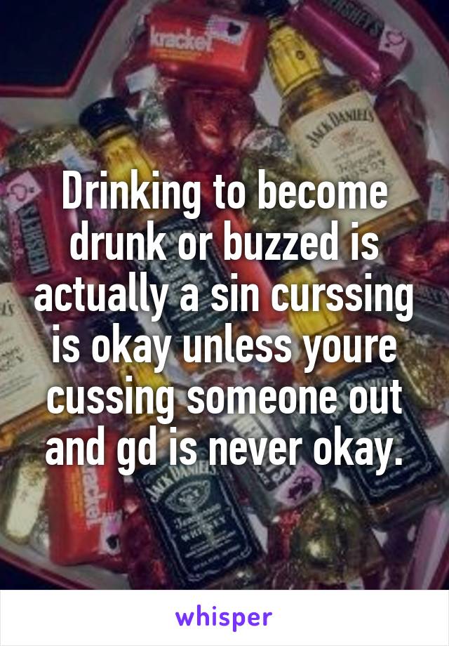 Drinking to become drunk or buzzed is actually a sin curssing is okay unless youre cussing someone out and gd is never okay.