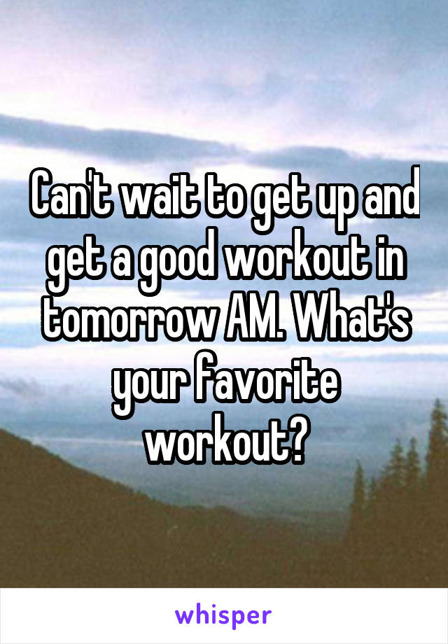 Can't wait to get up and get a good workout in tomorrow AM. What's your favorite workout?