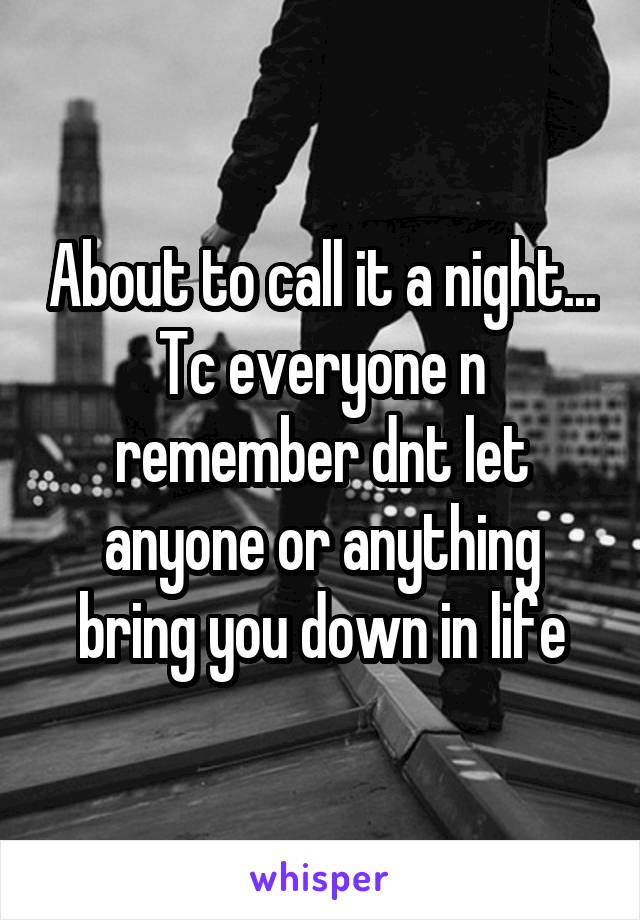 About to call it a night... Tc everyone n remember dnt let anyone or anything bring you down in life