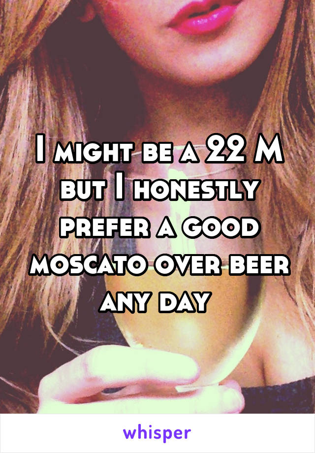 I might be a 22 M but I honestly prefer a good moscato over beer any day 