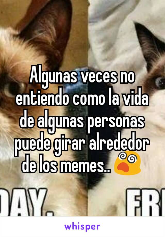 Algunas veces no entiendo como la vida de algunas personas puede girar alrededor de los memes.. 😵