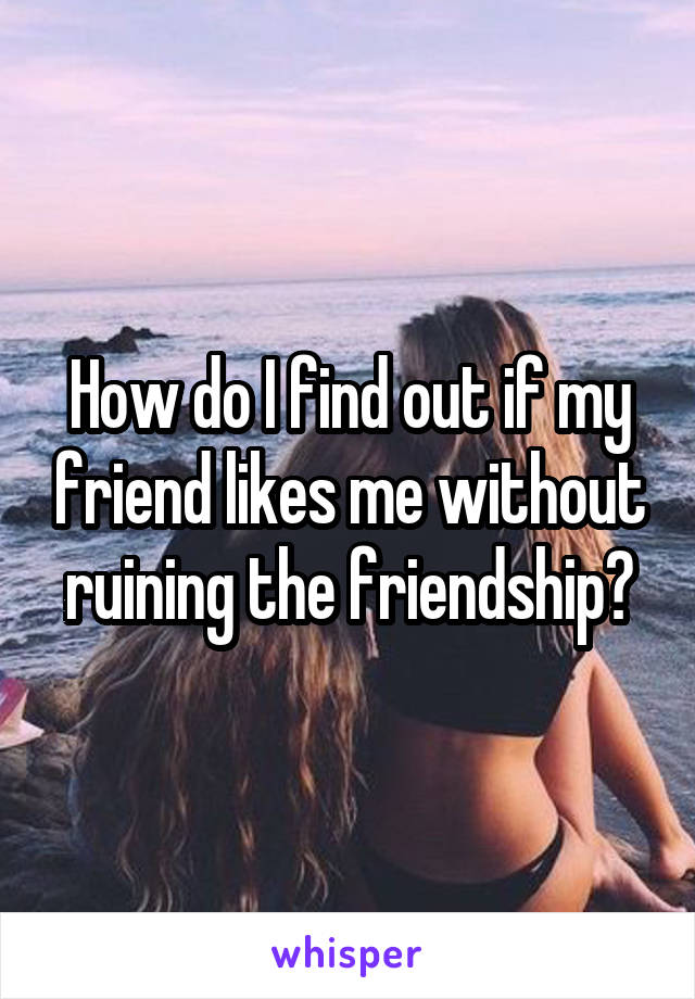 How do I find out if my friend likes me without ruining the friendship?