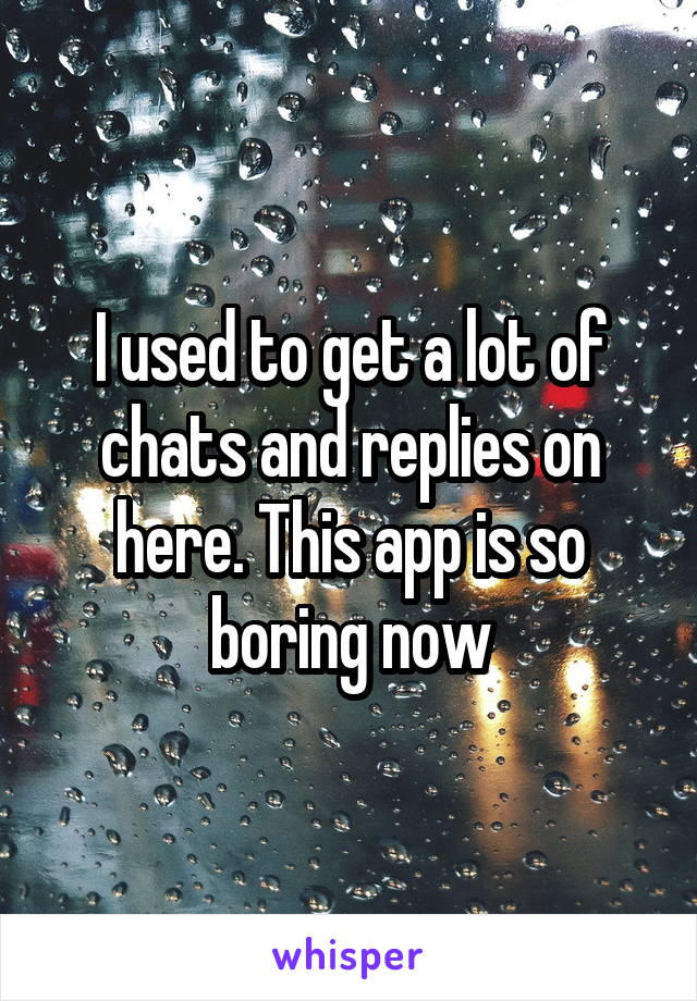 I used to get a lot of chats and replies on here. This app is so boring now