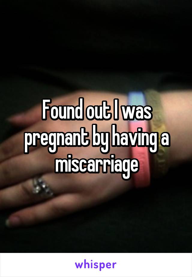 Found out I was pregnant by having a miscarriage