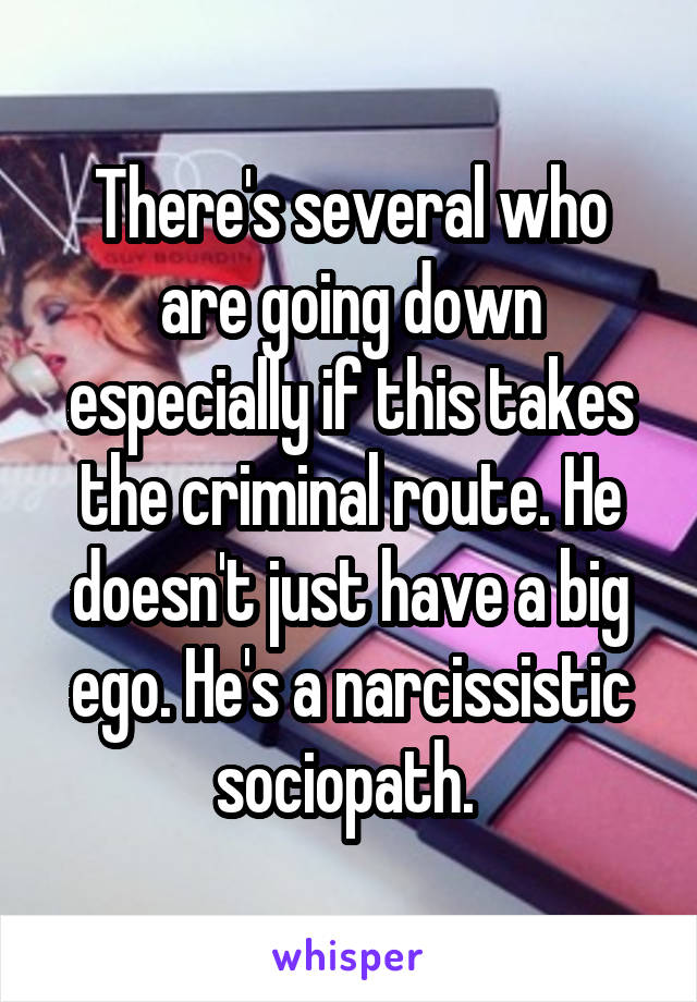 There's several who are going down especially if this takes the criminal route. He doesn't just have a big ego. He's a narcissistic sociopath. 