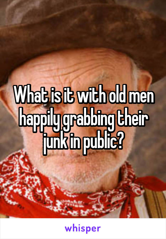 What is it with old men happily grabbing their junk in public?