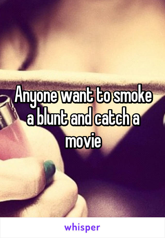 Anyone want to smoke a blunt and catch a movie