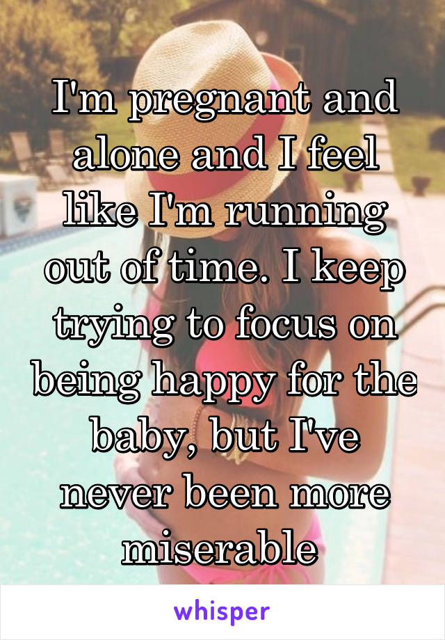 I'm pregnant and alone and I feel like I'm running out of time. I keep trying to focus on being happy for the baby, but I've never been more miserable 