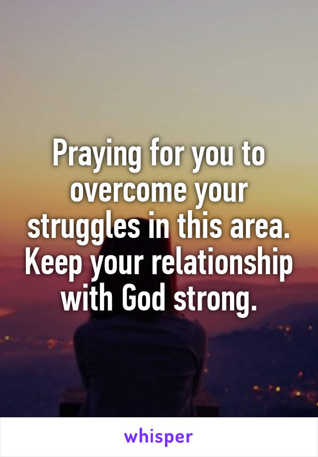 Praying for you to overcome your struggles in this area. Keep your relationship with God strong.