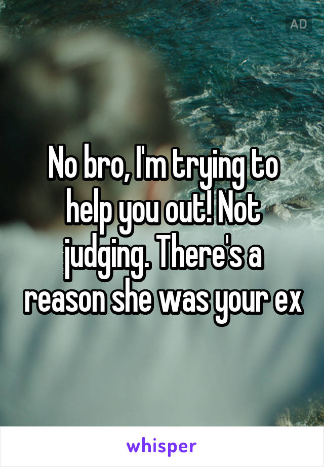 No bro, I'm trying to help you out! Not judging. There's a reason she was your ex