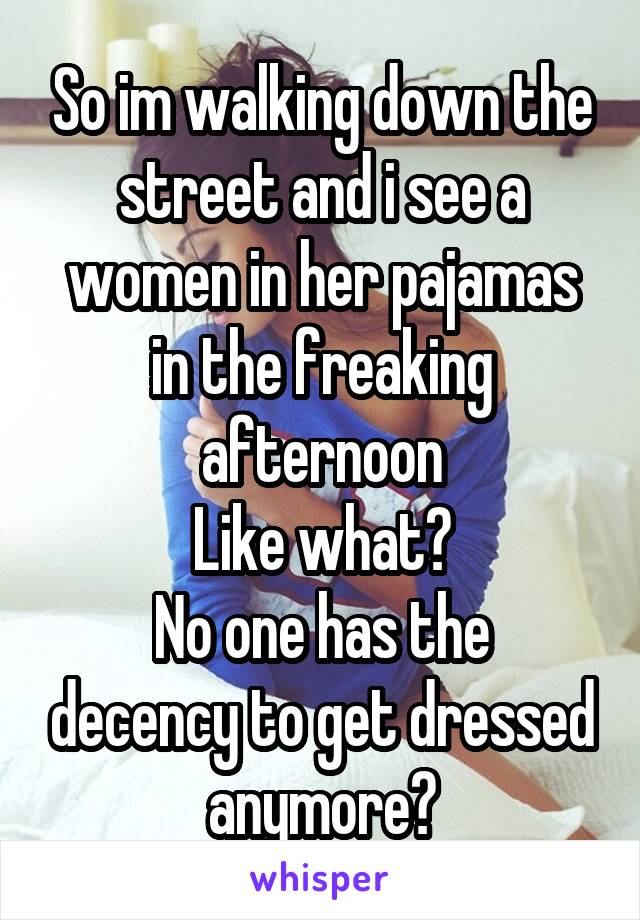 So im walking down the street and i see a women in her pajamas in the freaking afternoon
Like what?
No one has the decency to get dressed anymore?