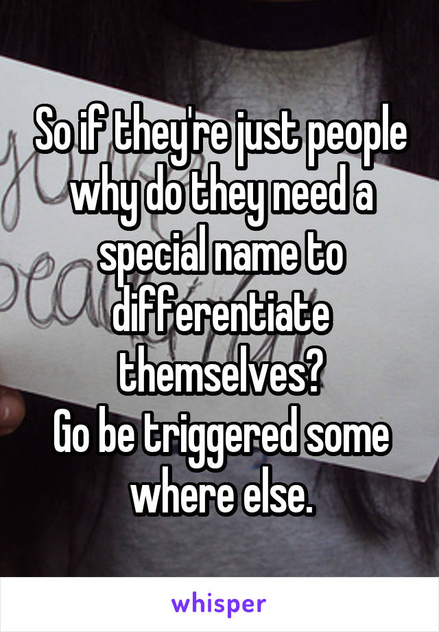 So if they're just people why do they need a special name to differentiate themselves?
Go be triggered some where else.