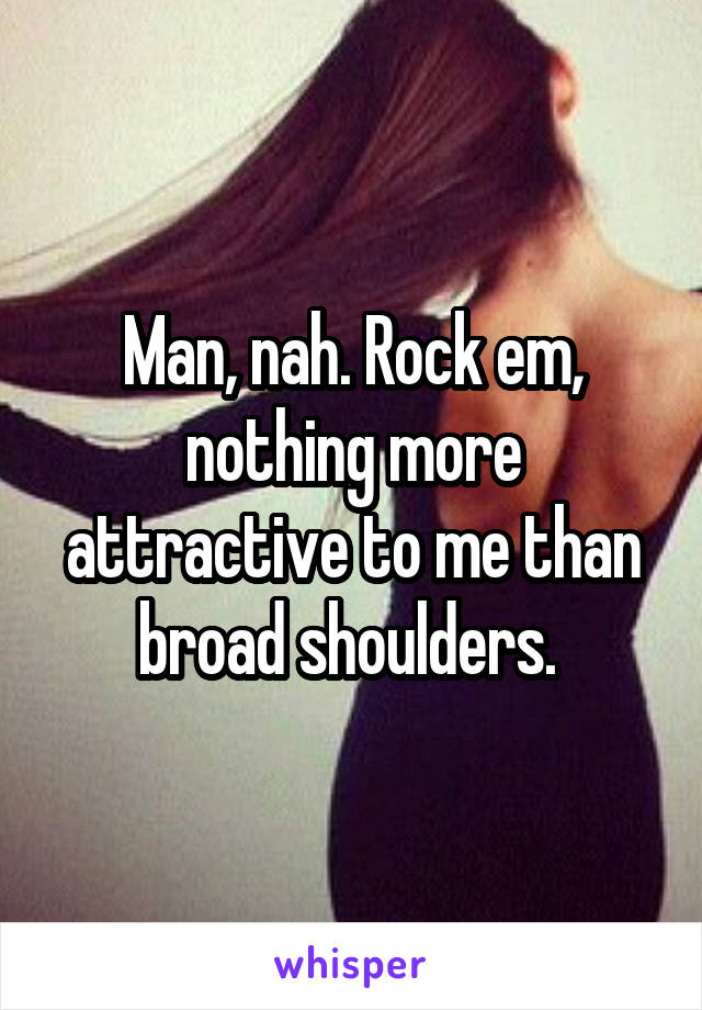 Man, nah. Rock em, nothing more attractive to me than broad shoulders. 