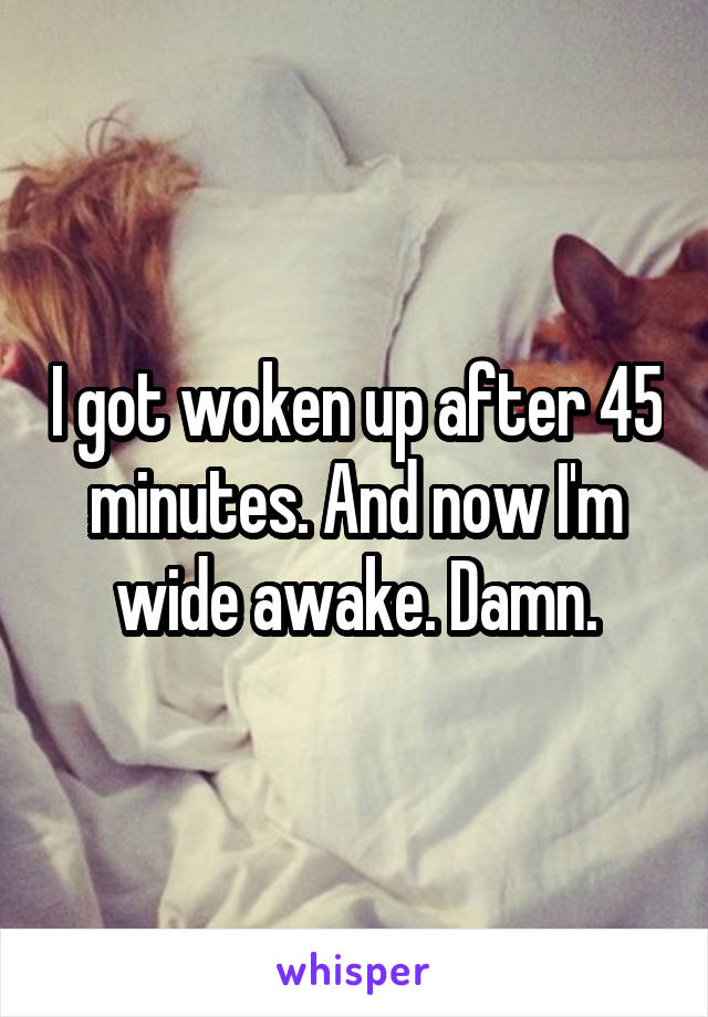 I got woken up after 45 minutes. And now I'm wide awake. Damn.