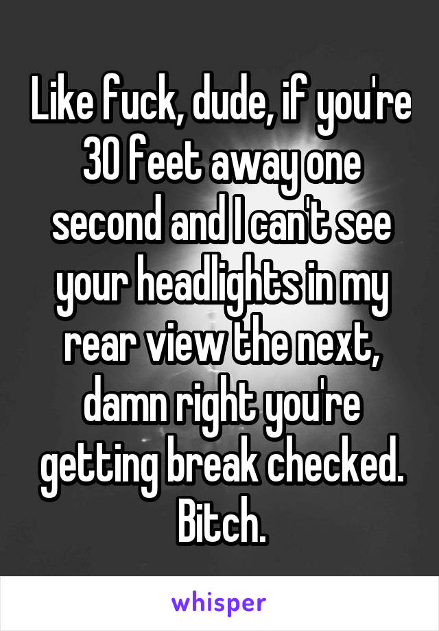 Like fuck, dude, if you're 30 feet away one second and I can't see your headlights in my rear view the next, damn right you're getting break checked. Bitch.