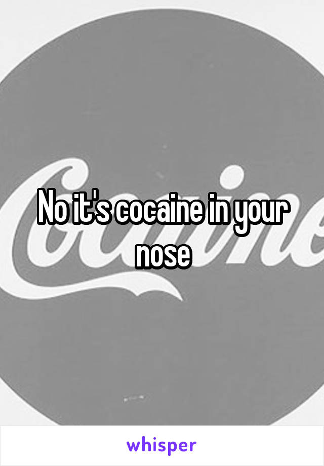 No it's cocaine in your nose