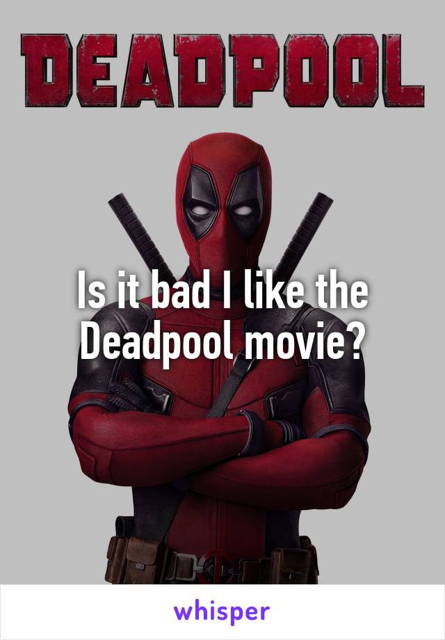 Is it bad I like the Deadpool movie?