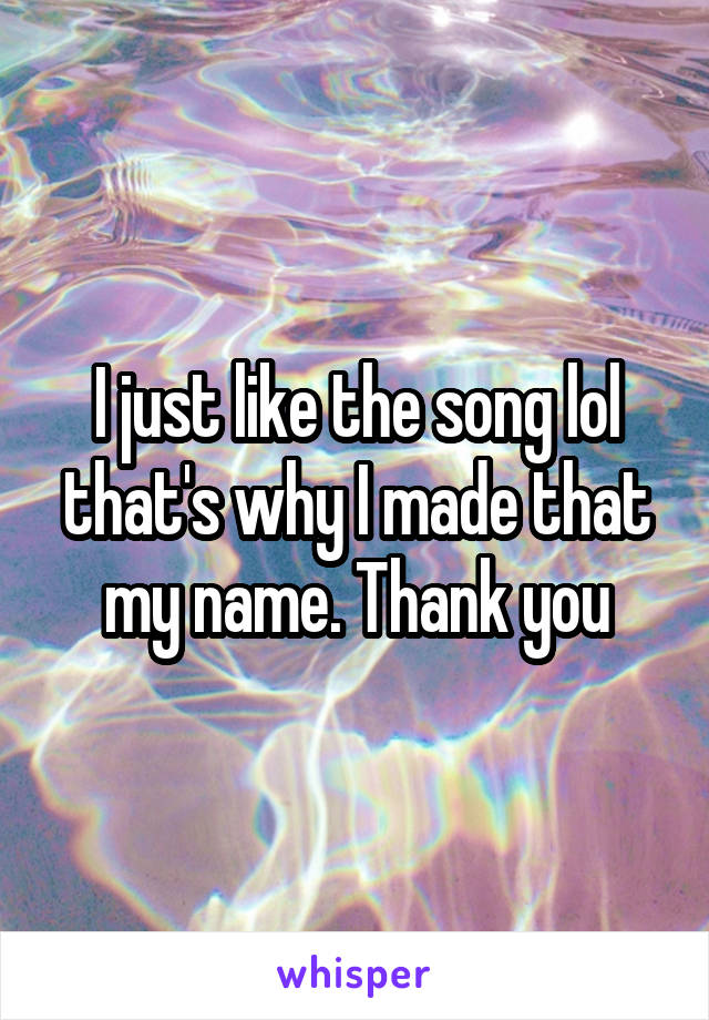 I just like the song lol that's why I made that my name. Thank you