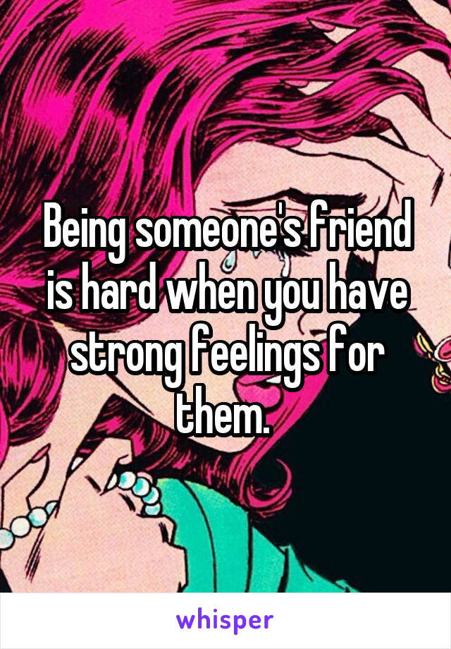 Being someone's friend is hard when you have strong feelings for them. 