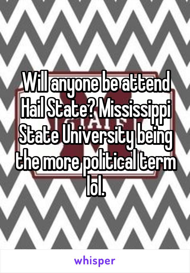 Will anyone be attend Hail State? Mississippi State University being the more political term lol.