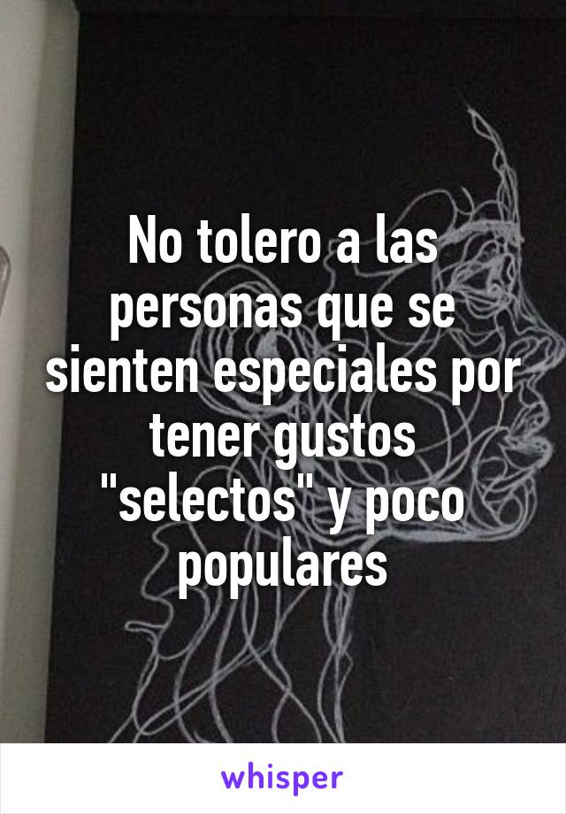 No tolero a las personas que se sienten especiales por tener gustos "selectos" y poco populares