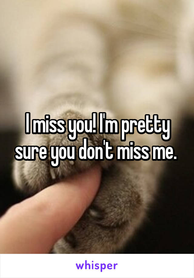 I miss you! I'm pretty sure you don't miss me. 