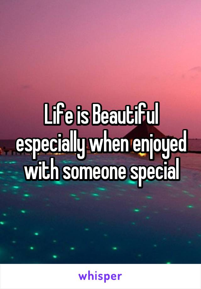 Life is Beautiful especially when enjoyed with someone special