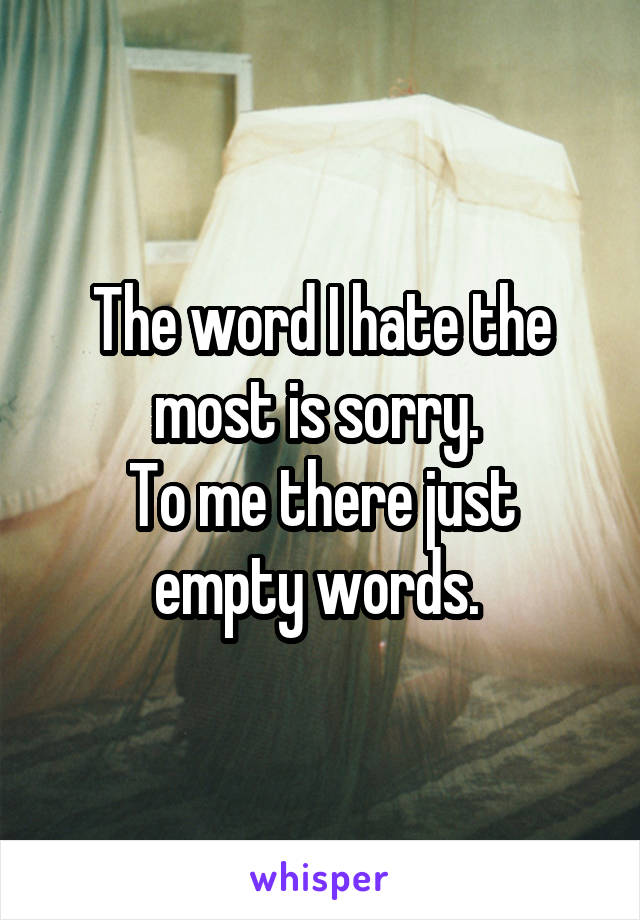 The word I hate the most is sorry. 
To me there just empty words. 