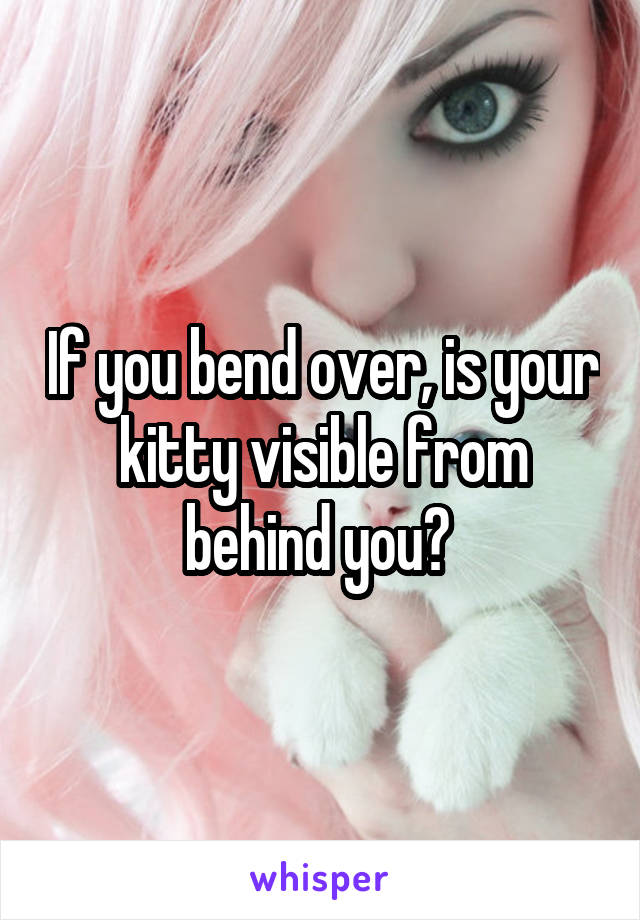 If you bend over, is your kitty visible from behind you? 