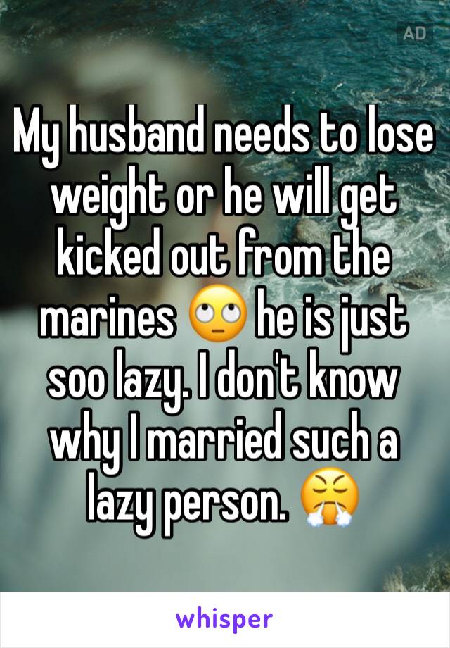 My husband needs to lose weight or he will get kicked out from the marines 🙄 he is just soo lazy. I don't know why I married such a lazy person. 😤