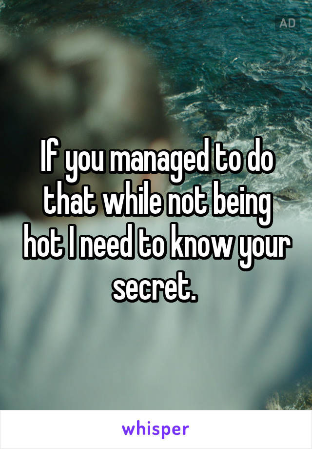 If you managed to do that while not being hot I need to know your secret. 