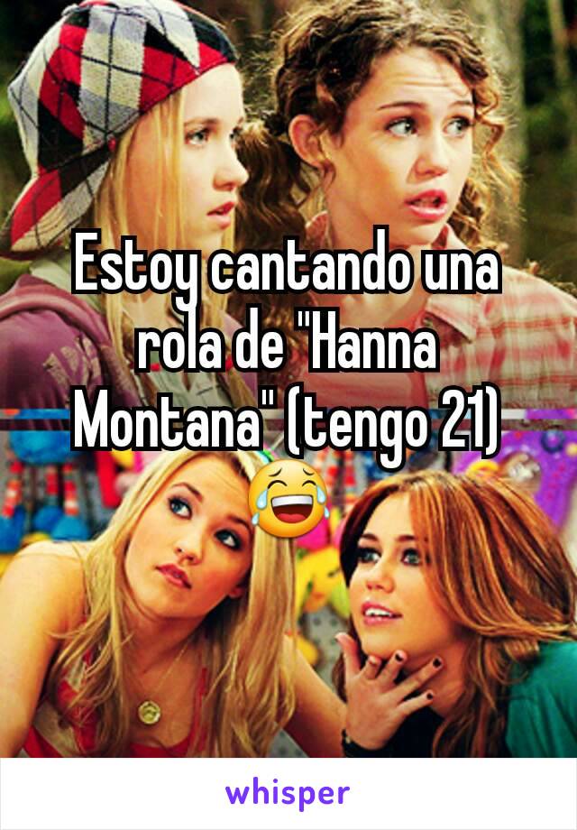 Estoy cantando una rola de "Hanna Montana" (tengo 21) 😂