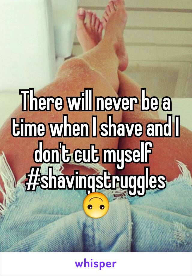 There will never be a time when I shave and I don't cut myself 
#shavingstruggles🙃