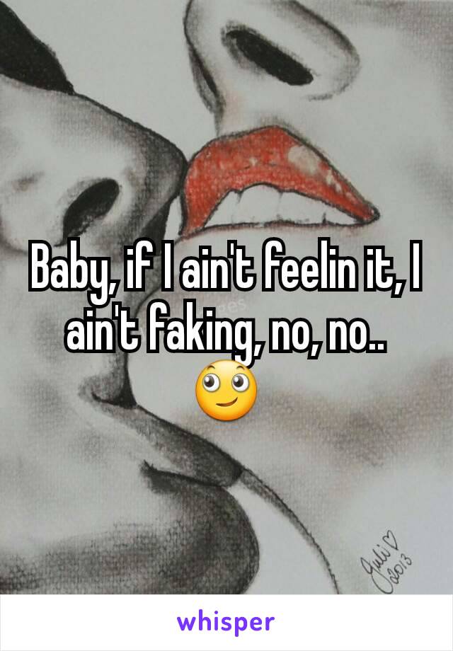 Baby, if I ain't feelin it, I ain't faking, no, no..
🙄