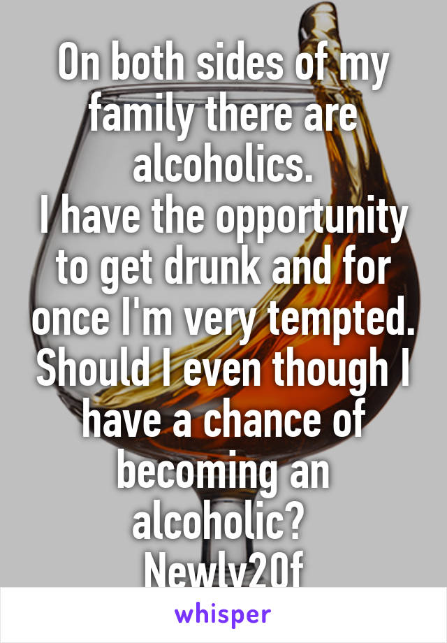 On both sides of my family there are alcoholics.
I have the opportunity to get drunk and for once I'm very tempted. Should I even though I have a chance of becoming an alcoholic? 
Newly20f