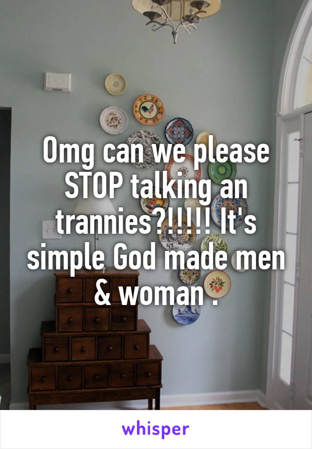 Omg can we please STOP talking an trannies?!!!!! It's simple God made men & woman .