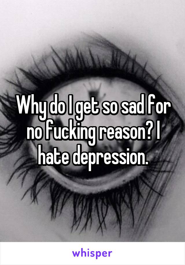 Why do I get so sad for no fucking reason? I hate depression.