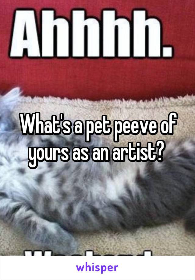 What's a pet peeve of yours as an artist? 